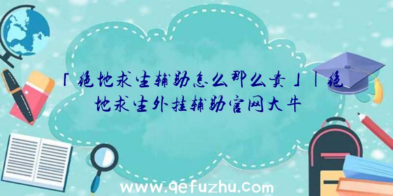 「绝地求生辅助怎么那么贵」|绝地求生外挂辅助官网大牛